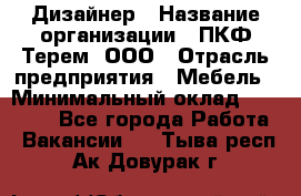 Дизайнер › Название организации ­ ПКФ Терем, ООО › Отрасль предприятия ­ Мебель › Минимальный оклад ­ 23 000 - Все города Работа » Вакансии   . Тыва респ.,Ак-Довурак г.